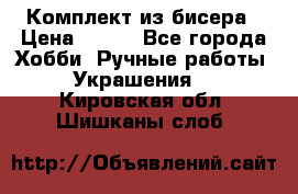 Комплект из бисера › Цена ­ 400 - Все города Хобби. Ручные работы » Украшения   . Кировская обл.,Шишканы слоб.